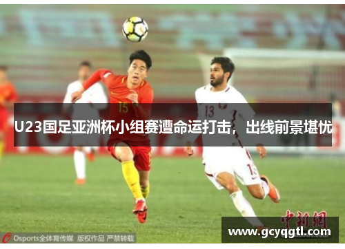U23国足亚洲杯小组赛遭命运打击,出线前景堪忧